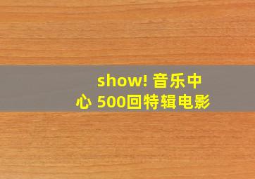 show! 音乐中心 500回特辑电影